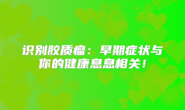 识别胶质瘤：早期症状与你的健康息息相关！