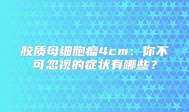 胶质母细胞瘤4cm：你不可忽视的症状有哪些？