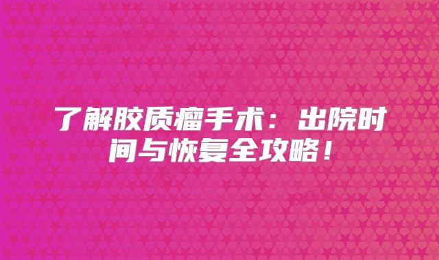 了解胶质瘤手术：出院时间与恢复全攻略！
