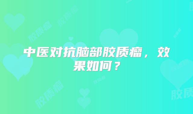 中医对抗脑部胶质瘤，效果如何？