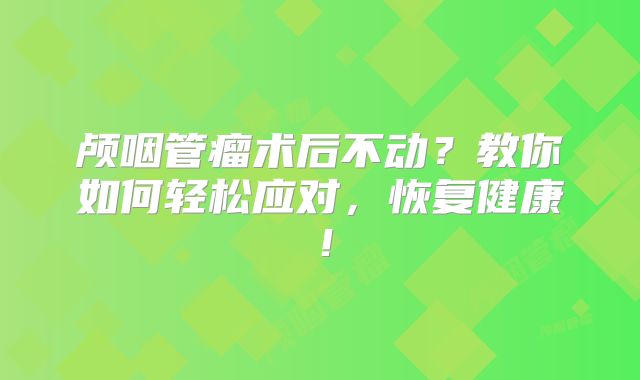 颅咽管瘤术后不动？教你如何轻松应对，恢复健康！