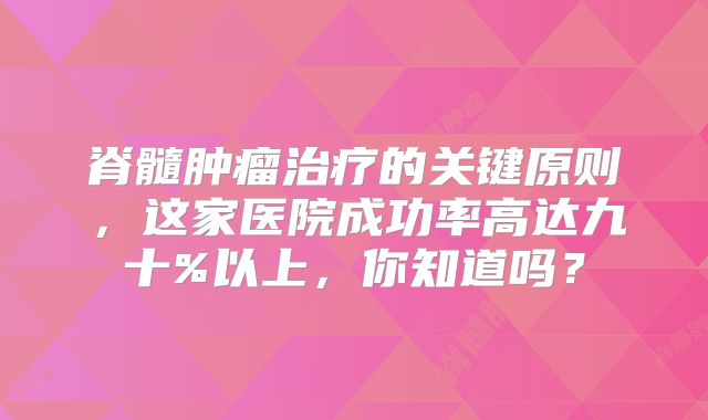 脊髓肿瘤治疗的关键原则，这家医院成功率高达九十%以上，你知道吗？