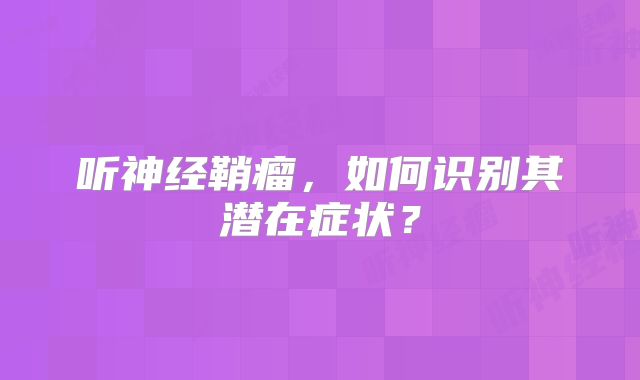 听神经鞘瘤，如何识别其潜在症状？