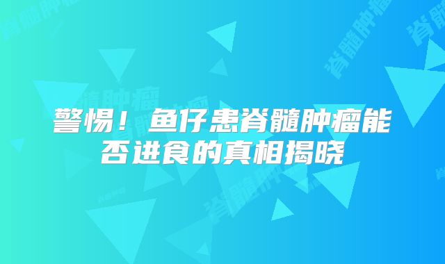 警惕！鱼仔患脊髓肿瘤能否进食的真相揭晓
