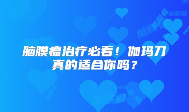 脑膜瘤治疗必看！伽玛刀真的适合你吗？