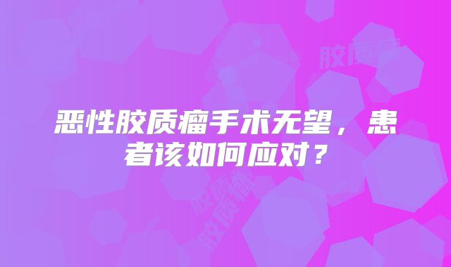 恶性胶质瘤手术无望，患者该如何应对？