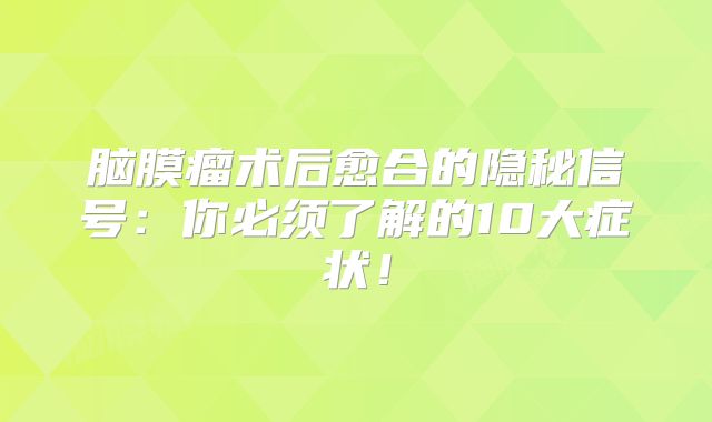 脑膜瘤术后愈合的隐秘信号：你必须了解的10大症状！