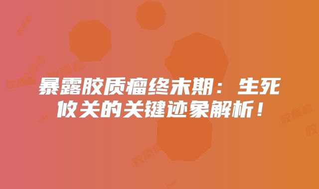 暴露胶质瘤终末期：生死攸关的关键迹象解析！