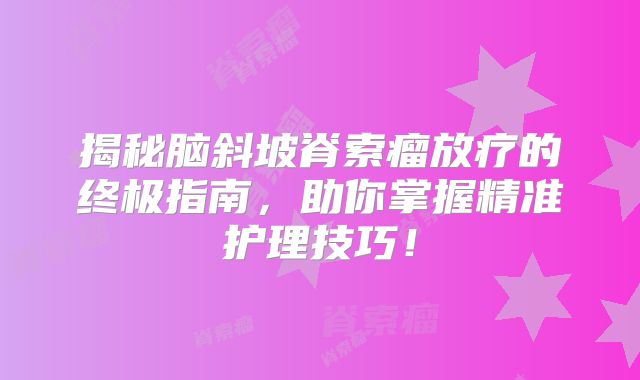 揭秘脑斜坡脊索瘤放疗的终极指南，助你掌握精准护理技巧！