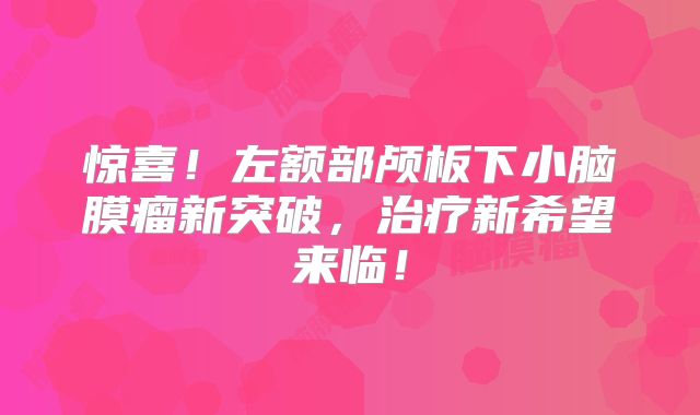 惊喜！左额部颅板下小脑膜瘤新突破，治疗新希望来临！