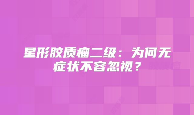 星形胶质瘤二级：为何无症状不容忽视？
