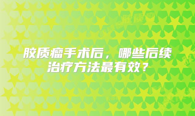胶质瘤手术后，哪些后续治疗方法最有效？