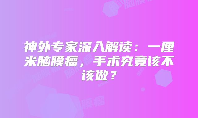 神外专家深入解读：一厘米脑膜瘤，手术究竟该不该做？