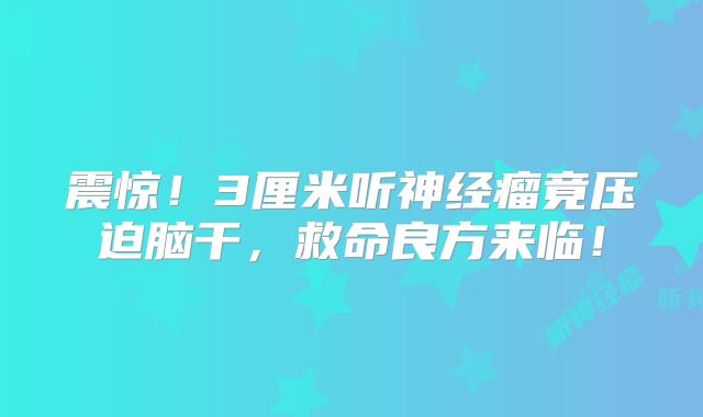 震惊！3厘米听神经瘤竟压迫脑干，救命良方来临！