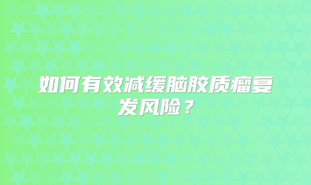 如何有效减缓脑胶质瘤复发风险？