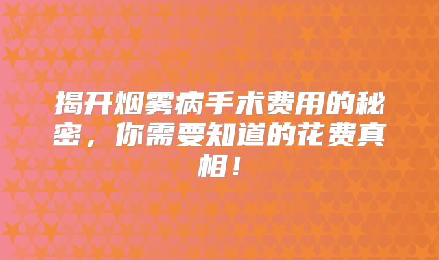 揭开烟雾病手术费用的秘密，你需要知道的花费真相！