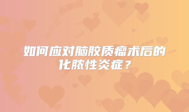 如何应对脑胶质瘤术后的化脓性炎症？