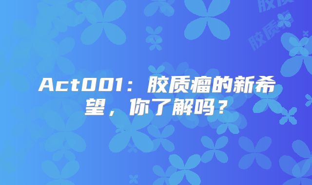 Act001：胶质瘤的新希望，你了解吗？