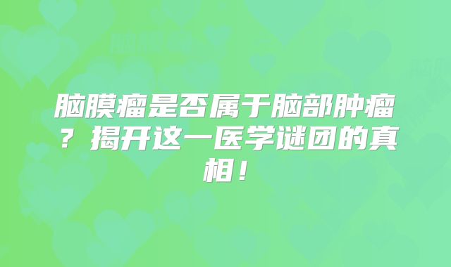 脑膜瘤是否属于脑部肿瘤？揭开这一医学谜团的真相！