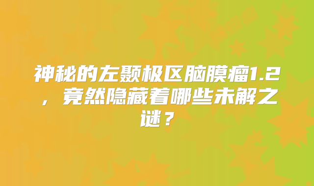 神秘的左颞极区脑膜瘤1.2，竟然隐藏着哪些未解之谜？