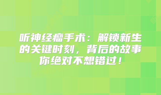 听神经瘤手术：解锁新生的关键时刻，背后的故事你绝对不想错过！