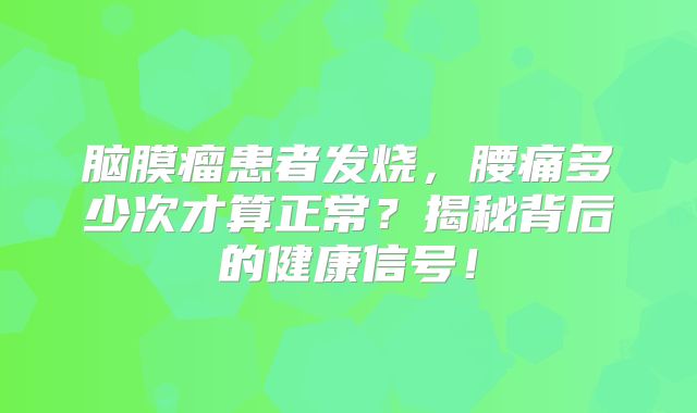 脑膜瘤患者发烧，腰痛多少次才算正常？揭秘背后的健康信号！