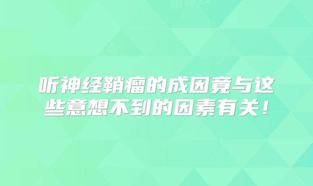 听神经鞘瘤的成因竟与这些意想不到的因素有关！