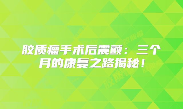 胶质瘤手术后震颤：三个月的康复之路揭秘！