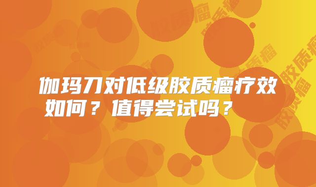 伽玛刀对低级胶质瘤疗效如何？值得尝试吗？  