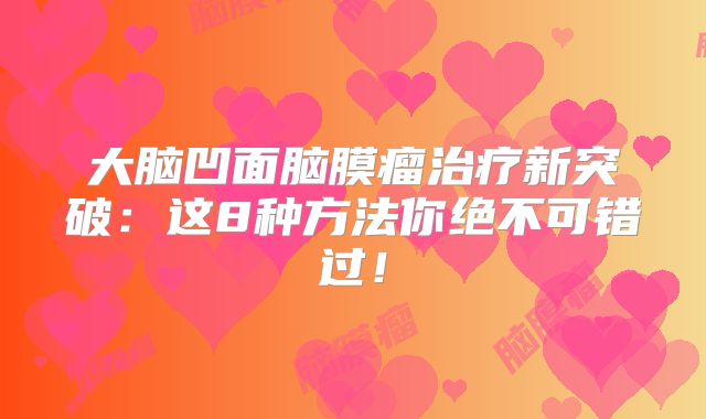 大脑凹面脑膜瘤治疗新突破：这8种方法你绝不可错过！