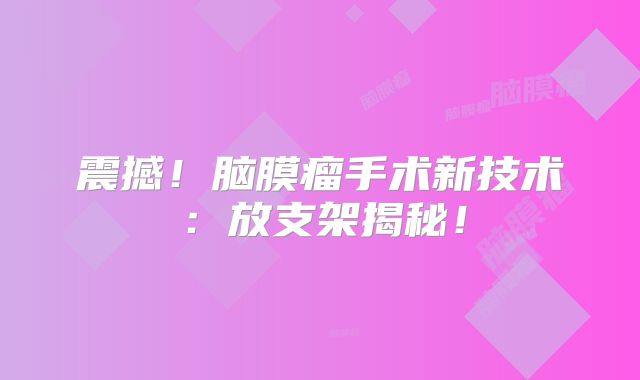 震撼！脑膜瘤手术新技术：放支架揭秘！