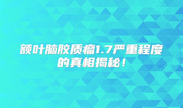 额叶脑胶质瘤1.7严重程度的真相揭秘！