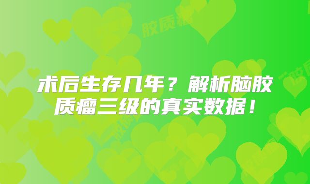 术后生存几年？解析脑胶质瘤三级的真实数据！