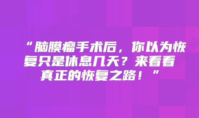 “脑膜瘤手术后，你以为恢复只是休息几天？来看看真正的恢复之路！”