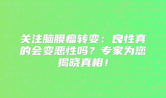关注脑膜瘤转变：良性真的会变恶性吗？专家为您揭晓真相！