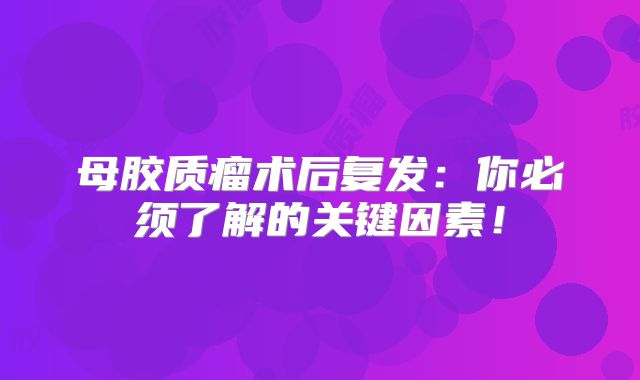 母胶质瘤术后复发：你必须了解的关键因素！