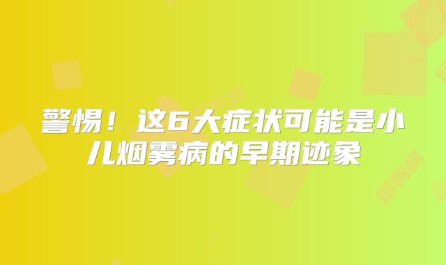 警惕！这6大症状可能是小儿烟雾病的早期迹象