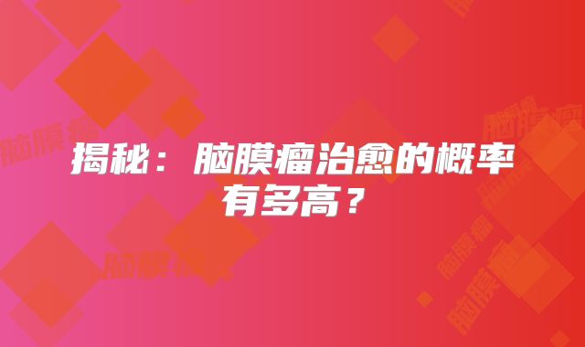 揭秘：脑膜瘤治愈的概率有多高？