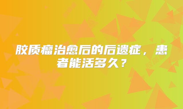 胶质瘤治愈后的后遗症，患者能活多久？