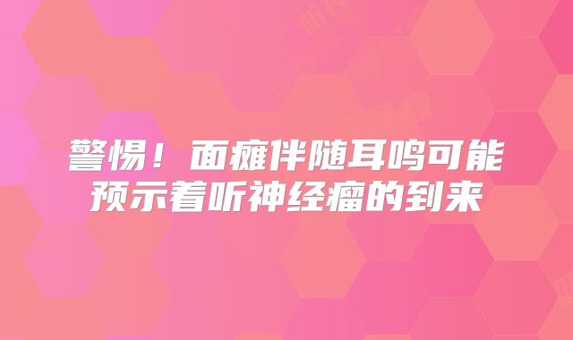警惕！面瘫伴随耳鸣可能预示着听神经瘤的到来