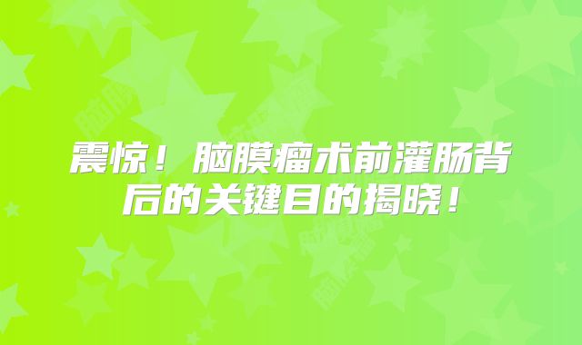 震惊！脑膜瘤术前灌肠背后的关键目的揭晓！