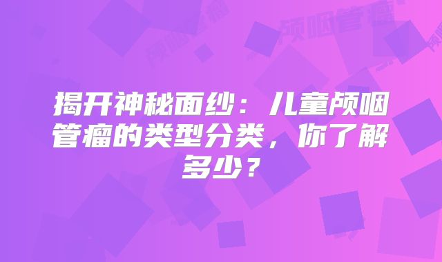 揭开神秘面纱：儿童颅咽管瘤的类型分类，你了解多少？
