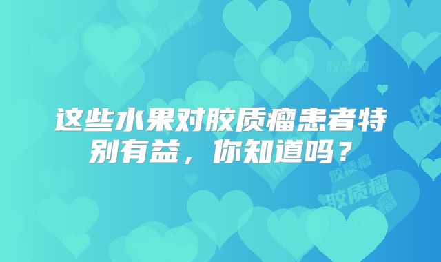 这些水果对胶质瘤患者特别有益，你知道吗？