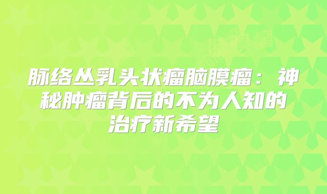 脉络丛乳头状瘤脑膜瘤：神秘肿瘤背后的不为人知的治疗新希望