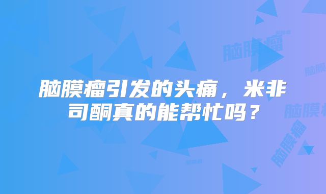 脑膜瘤引发的头痛，米非司酮真的能帮忙吗？