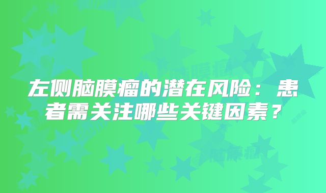 左侧脑膜瘤的潜在风险：患者需关注哪些关键因素？