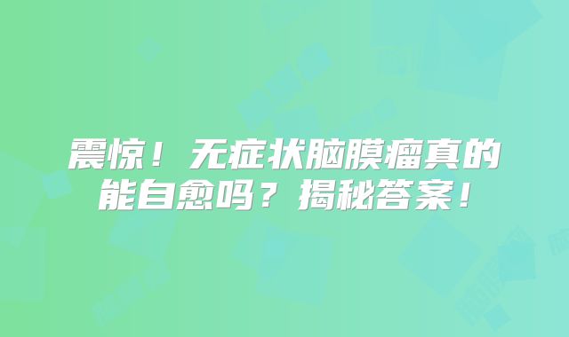 震惊！无症状脑膜瘤真的能自愈吗？揭秘答案！