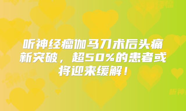 听神经瘤伽马刀术后头痛新突破，超50%的患者或将迎来缓解！