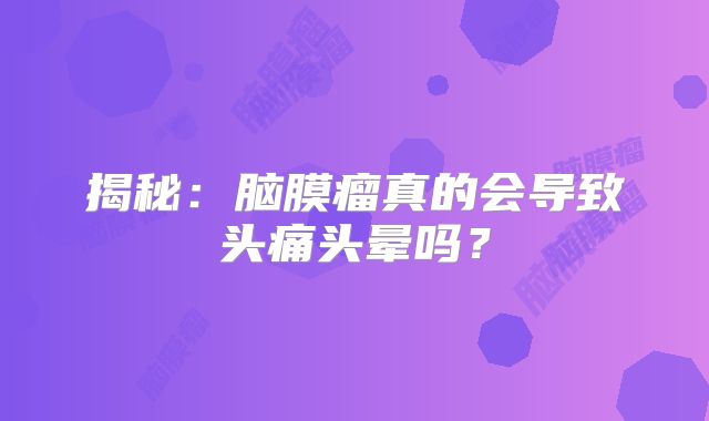 揭秘：脑膜瘤真的会导致头痛头晕吗？