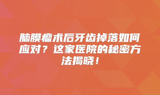 脑膜瘤术后牙齿掉落如何应对？这家医院的秘密方法揭晓！
